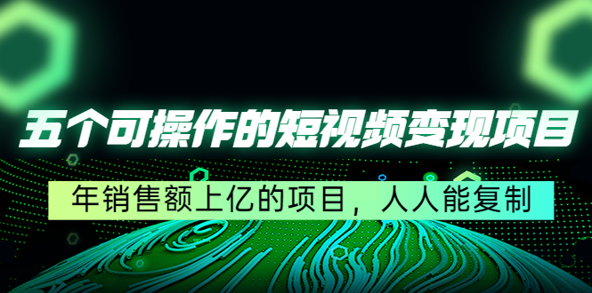 五个可操作的短视频变现项目：年销售额过亿的项目，人人可复制