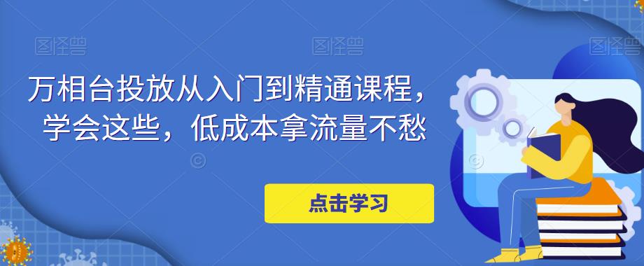 万相台投放从入门到精通课程，学会这些，低价拿流量也不愁