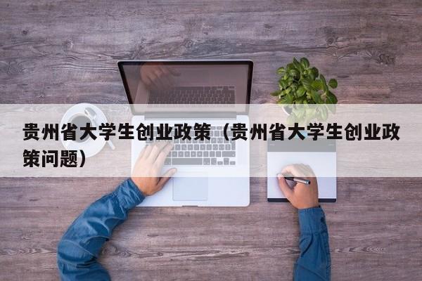 贵州大学生创业政策有哪些?后创业值得鼓励但要谨慎