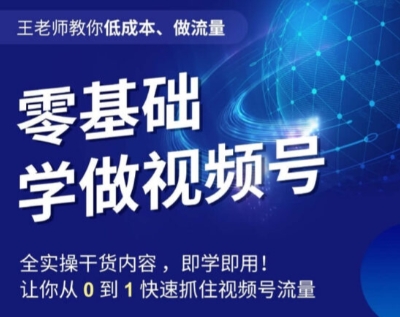 王老师教你低成本、做流量，零基础学做视频号，0-1快速抓住视频号流量