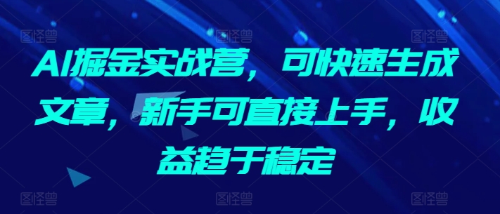 AI掘金实战营，可快速生成文章，新手可直接上手，收益趋于稳定